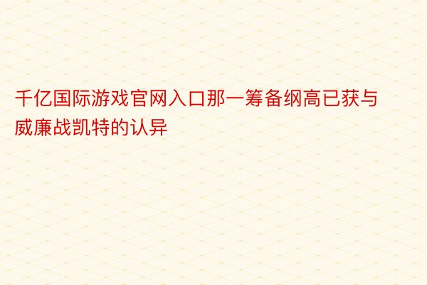 千亿国际游戏官网入口那一筹备纲高已获与威廉战凯特的认异