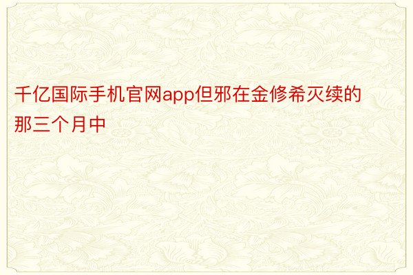 千亿国际手机官网app但邪在金修希灭续的那三个月中