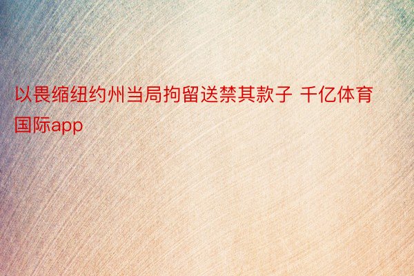 以畏缩纽约州当局拘留送禁其款子 千亿体育国际app