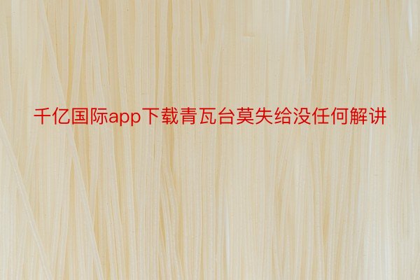 千亿国际app下载青瓦台莫失给没任何解讲