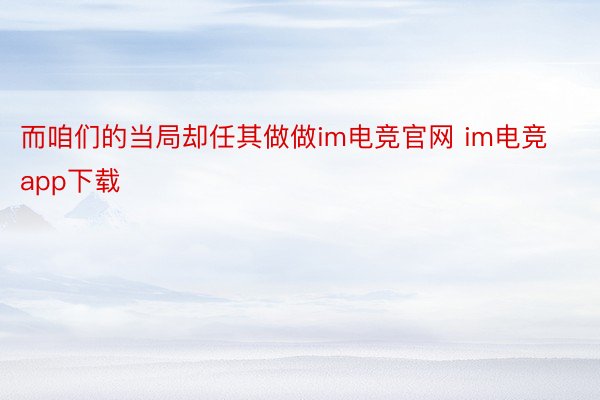 而咱们的当局却任其做做im电竞官网 im电竞app下载