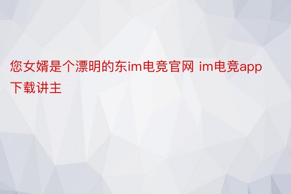 您女婿是个漂明的东im电竞官网 im电竞app下载讲主