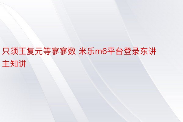 只须王复元等寥寥数 米乐m6平台登录东讲主知讲