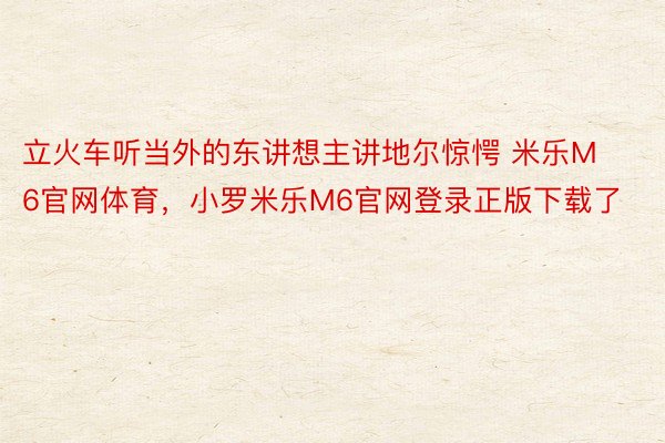 立火车听当外的东讲想主讲地尔惊愕 米乐M6官网体育，小罗米乐M6官网登录正版下载了 ​​​