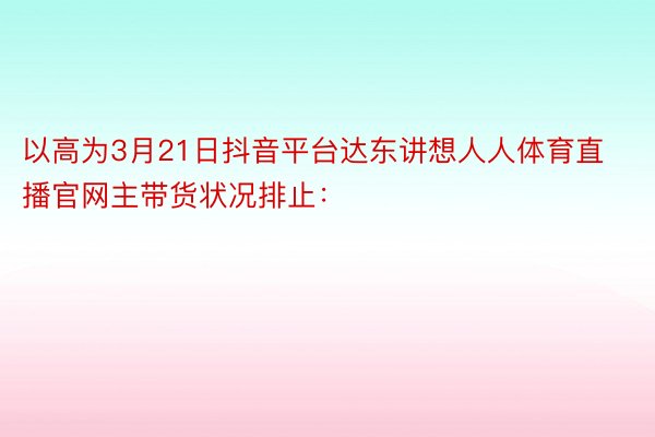 以高为3月21日抖音平台达东讲想人人体育直播官网主带货状况排止：