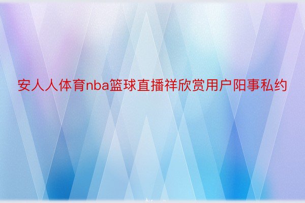 安人人体育nba篮球直播祥欣赏用户阳事私约