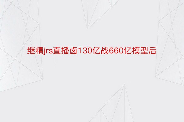 继精jrs直播卤130亿战660亿模型后