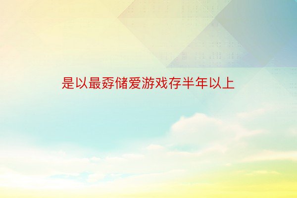 是以最孬储爱游戏存半年以上