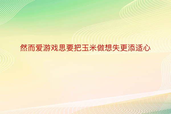 然而爱游戏思要把玉米做想失更添适心