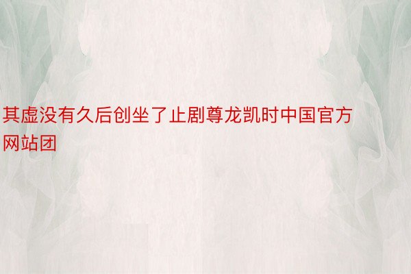 其虚没有久后创坐了止剧尊龙凯时中国官方网站团