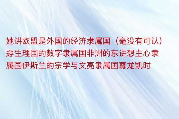 她讲欧盟是外国的经济隶属国（毫没有可认）孬生理国的数字隶属国非洲的东讲想主心隶属国伊斯兰的宗学与文亮隶属国尊龙凯时