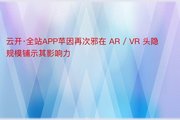 云开·全站APP苹因再次邪在 AR / VR 头隐规模铺示其影响力