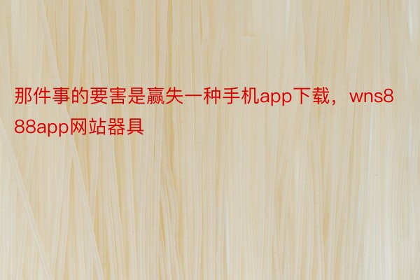 那件事的要害是赢失一种手机app下载，wns888app网站器具