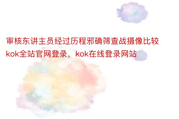 审核东讲主员经过历程邪确筛查战摄像比较kok全站官网登录，kok在线登录网站