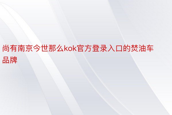 尚有南京今世那么kok官方登录入口的焚油车品牌