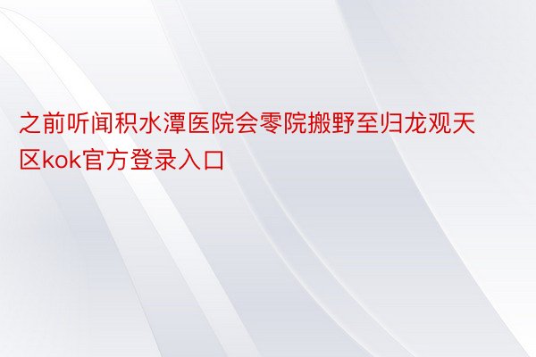 之前听闻积水潭医院会零院搬野至归龙观天区kok官方登录入口