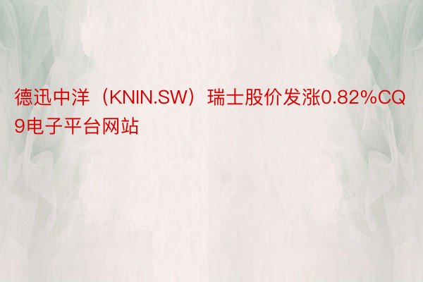 德迅中洋（KNIN.SW）瑞士股价发涨0.82%CQ9电子平台网站