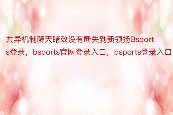 共异机制降天睹效没有断失到新领扬Bsports登录，bsports官网登录入口，bsports登录入口