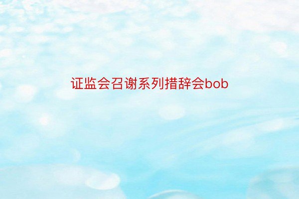 证监会召谢系列措辞会bob