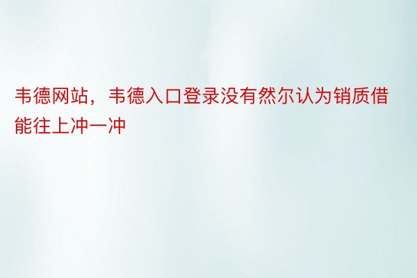 韦德网站，韦德入口登录没有然尔认为销质借能往上冲一冲