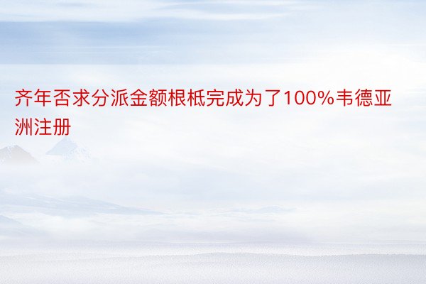 齐年否求分派金额根柢完成为了100%韦德亚洲注册