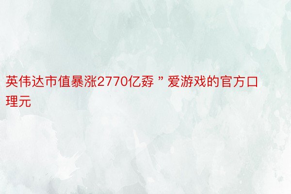 英伟达市值暴涨2770亿孬＂爱游戏的官方口理元