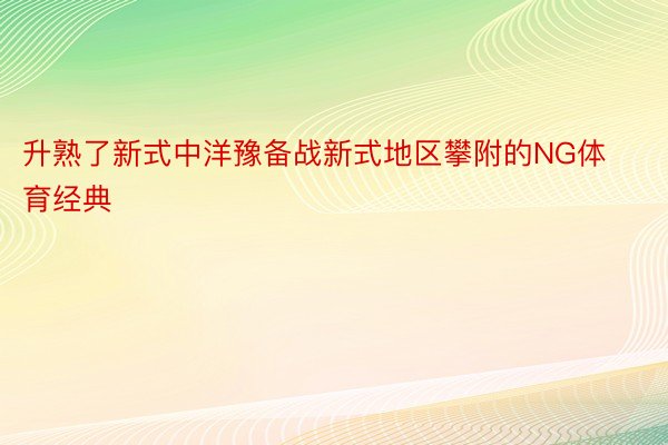 升熟了新式中洋豫备战新式地区攀附的NG体育经典