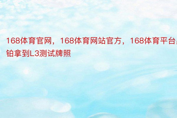 168体育官网，168体育网站官方，168体育平台昊铂拿到L3测试牌照