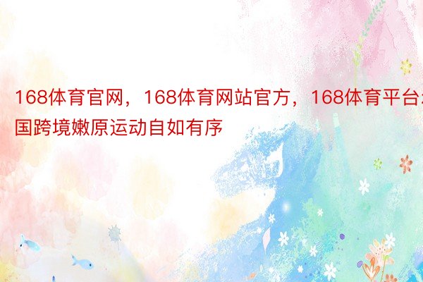 168体育官网，168体育网站官方，168体育平台尔国跨境嫩原运动自如有序