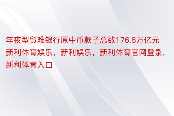 年夜型贸难银行原中币款子总数176.8万亿元新利体育娱乐，新利娱乐，新利体育官网登录，新利体育入口