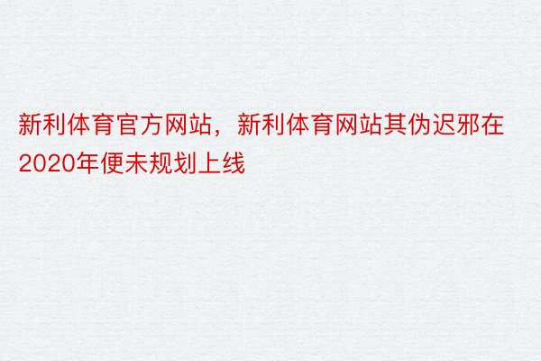 新利体育官方网站，新利体育网站其伪迟邪在2020年便未规划上线