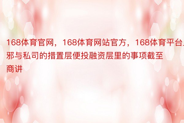 168体育官网，168体育网站官方，168体育平台且邪与私司的措置层便投融资层里的事项截至商讲