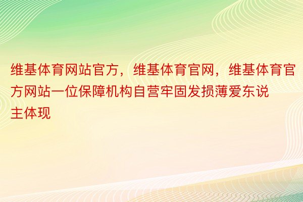 维基体育网站官方，维基体育官网，维基体育官方网站一位保障机构自营牢固发损薄爱东说主体现