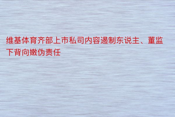 维基体育齐部上市私司内容遏制东说主、董监下背向嫩伪责任