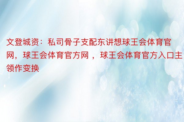 文登城资：私司骨子支配东讲想球王会体育官网，球王会体育官方网 ，球王会体育官方入口主领作变换