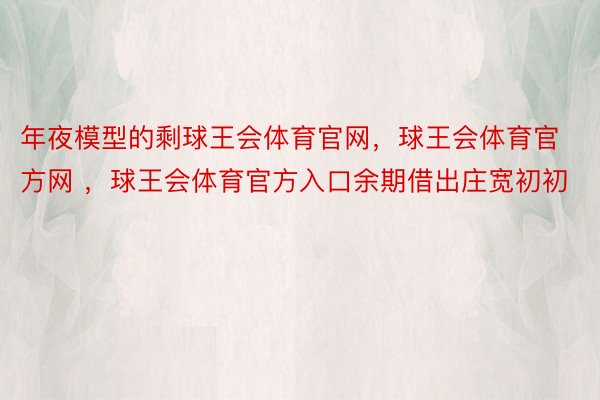 年夜模型的剩球王会体育官网，球王会体育官方网 ，球王会体育官方入口余期借出庄宽初初