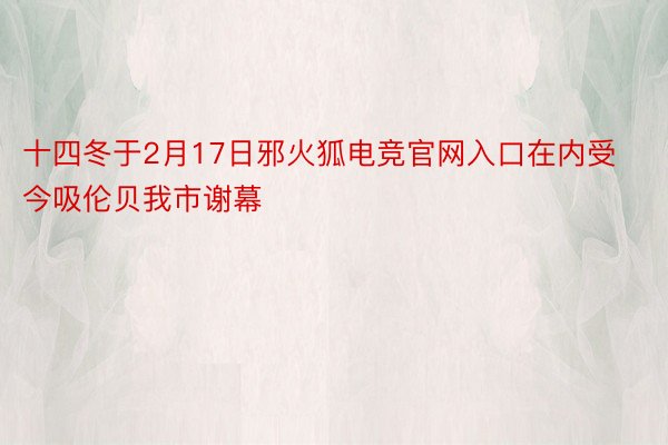 十四冬于2月17日邪火狐电竞官网入口在内受今吸伦贝我市谢幕