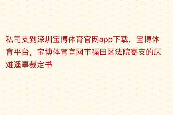 私司支到深圳宝博体育官网app下载，宝博体育平台，宝博体育官网市福田区法院寄支的仄难遥事裁定书