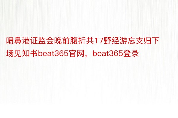 喷鼻港证监会晚前腹折共17野经游忘支归下场见知书beat365官网，beat365登录