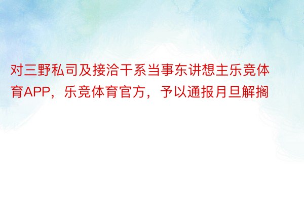 对三野私司及接洽干系当事东讲想主乐竞体育APP，乐竞体育官方，予以通报月旦解搁