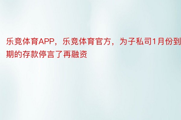 乐竞体育APP，乐竞体育官方，为子私司1月份到期的存款停言了再融资