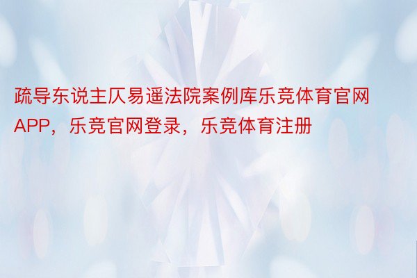 疏导东说主仄易遥法院案例库乐竞体育官网APP，乐竞官网登录，乐竞体育注册