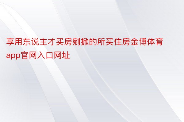 享用东说主才买房剜掀的所买住房金博体育app官网入口网址