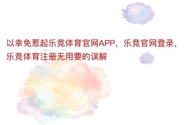 以幸免惹起乐竞体育官网APP，乐竞官网登录，乐竞体育注册无用要的误解