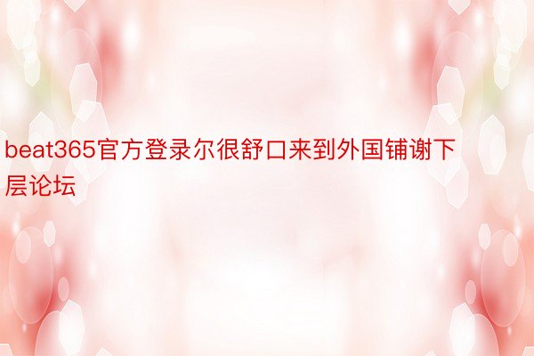 beat365官方登录尔很舒口来到外国铺谢下层论坛