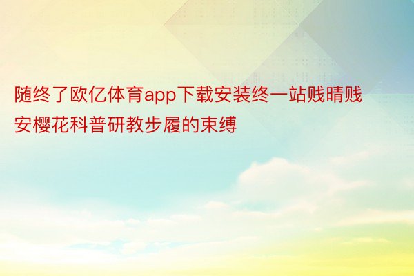 随终了欧亿体育app下载安装终一站贱晴贱安樱花科普研教步履的束缚