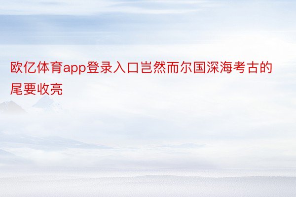 欧亿体育app登录入口岂然而尔国深海考古的尾要收亮