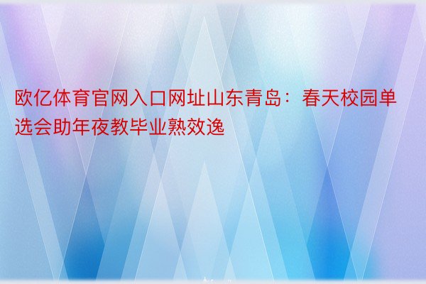 欧亿体育官网入口网址山东青岛：春天校园单选会助年夜教毕业熟效逸