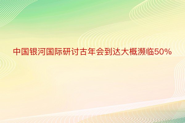 中国银河国际研讨古年会到达大概濒临50%