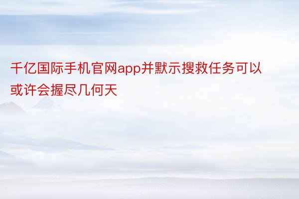 千亿国际手机官网app并默示搜救任务可以或许会握尽几何天